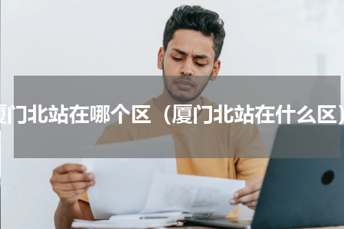 厦门北站在哪个区（厦门北站在什么区）
