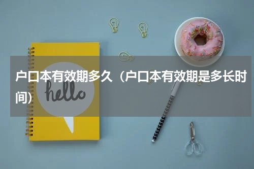 户口本有效期多久（户口本有效期是多长时间）