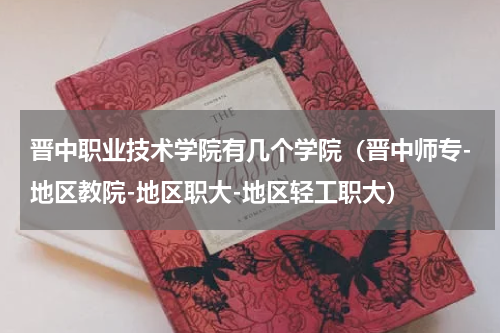 晋中职业技术学院有几个学院（晋中师专-地区教院-地区职大-地区轻工职大）