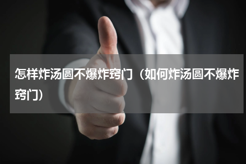 怎样炸汤圆不爆炸窍门（如何炸汤圆不爆炸窍门）
