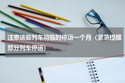 注意这些列车将临时停运一个月（紧急提醒部分列车停运）