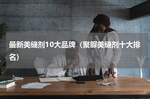 最新美缝剂10大品牌（聚脲美缝剂十大排名）