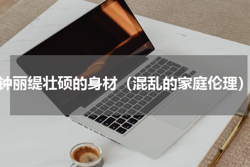 钟丽缇壮硕的身材（混乱的家庭伦理）
