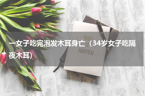 一女子吃完泡发木耳身亡（34岁女子吃隔夜木耳）