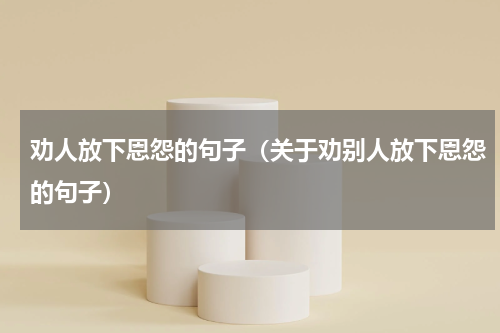 劝人放下恩怨的句子（关于劝别人放下恩怨的句子）