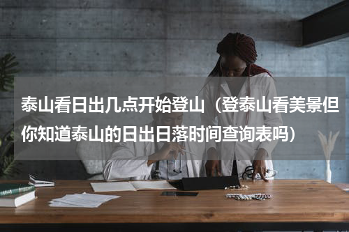 泰山看日出几点开始登山（登泰山看美景但你知道泰山的日出日落时间查询表吗）