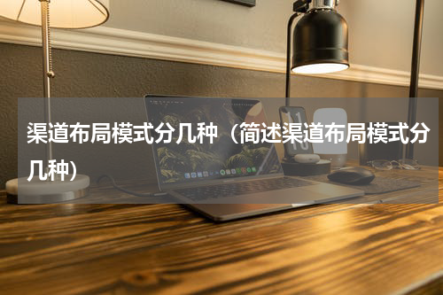 渠道布局模式分几种（简述渠道布局模式分几种）