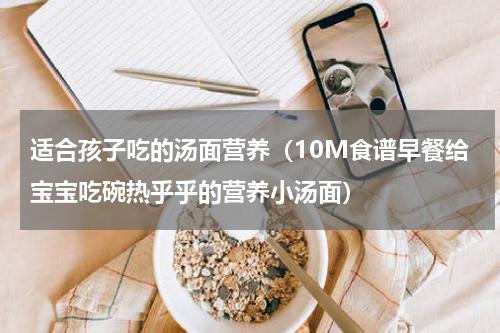 适合孩子吃的汤面营养（10M食谱早餐给宝宝吃碗热乎乎的营养小汤面）