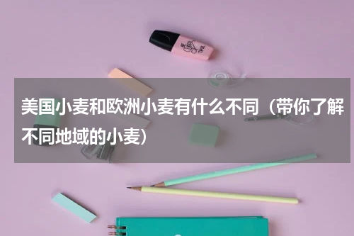 美国小麦和欧洲小麦有什么不同（带你了解不同地域的小麦）