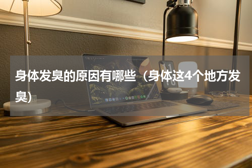 身体发臭的原因有哪些（身体这4个地方发臭）