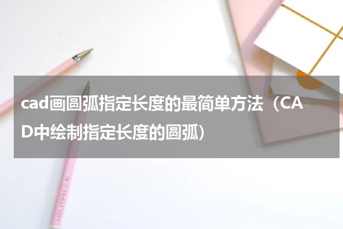 cad画圆弧指定长度的最简单方法（CAD中绘制指定长度的圆弧）