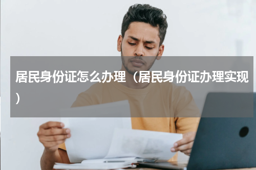 居民身份证怎么办理（居民身份证办理实现）