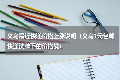 义乌最近快递价格上涨说明（义乌1元包邮快递洗牌下的价格战）
