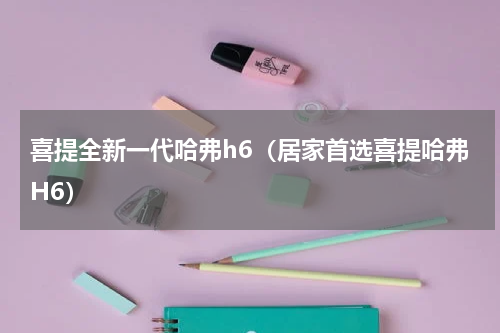 喜提全新一代哈弗h6（居家首选喜提哈弗H6）