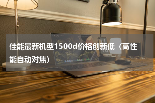 佳能最新机型1500d价格创新低（高性能自动对焦）