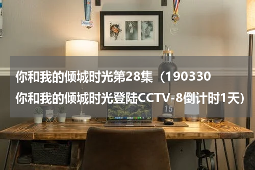 你和我的倾城时光第28集（190330你和我的倾城时光登陆CCTV-8倒计时1天）
