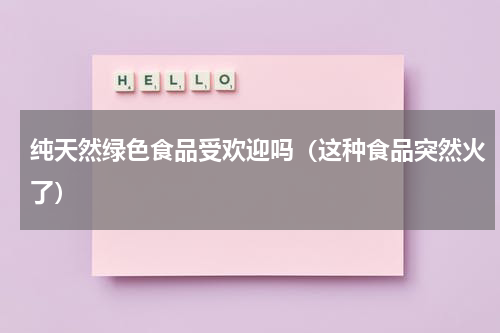 纯天然绿色食品受欢迎吗（这种食品突然火了）