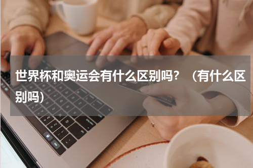 世界杯和奥运会有什么区别吗？（有什么区别吗）