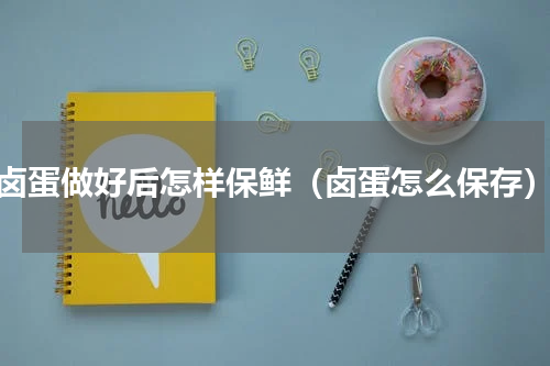 卤蛋做好后怎样保鲜（卤蛋怎么保存）