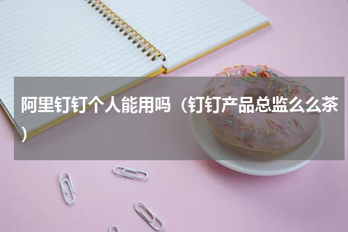 阿里钉钉个人能用吗（钉钉产品总监么么茶）