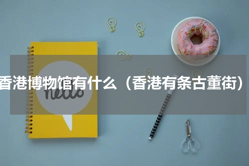 香港博物馆有什么（香港有条古董街）