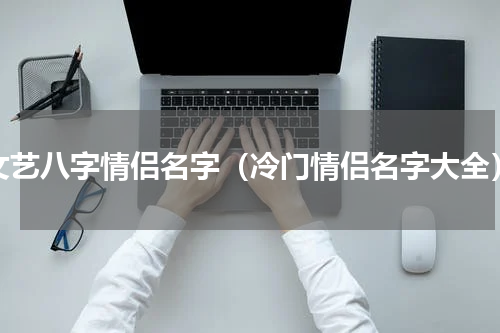 文艺八字情侣名字（冷门情侣名字大全）