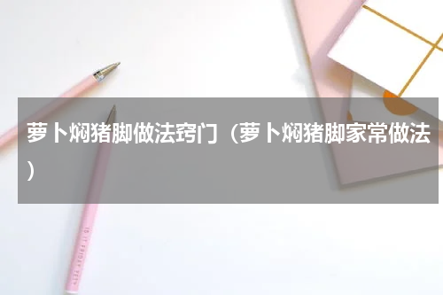 萝卜焖猪脚做法窍门（萝卜焖猪脚家常做法）
