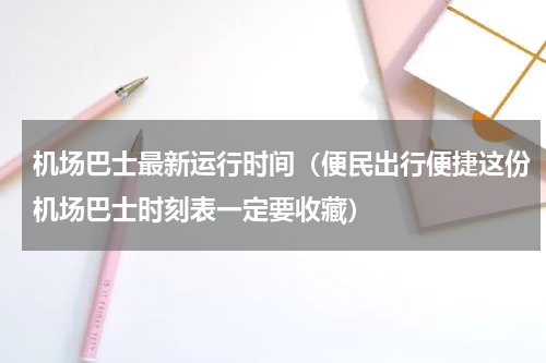 机场巴士最新运行时间（便民出行便捷这份机场巴士时刻表一定要收藏）