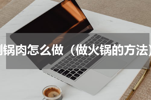 涮锅肉怎么做（做火锅的方法）