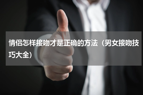 情侣怎样接吻才是正确的方法（男女接吻技巧大全）