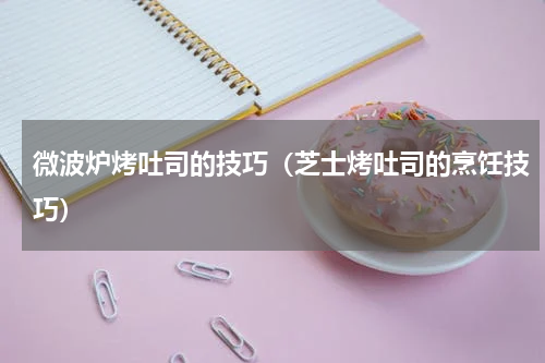 微波炉烤吐司的技巧（芝士烤吐司的烹饪技巧）