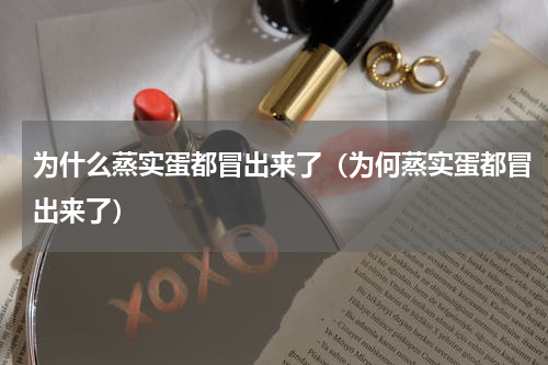 为什么蒸实蛋都冒出来了（为何蒸实蛋都冒出来了）
