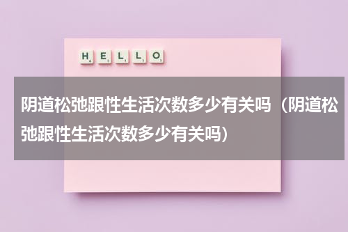 阴道松弛跟性生活次数多少有关吗（阴道松弛跟性生活次数多少有关吗）