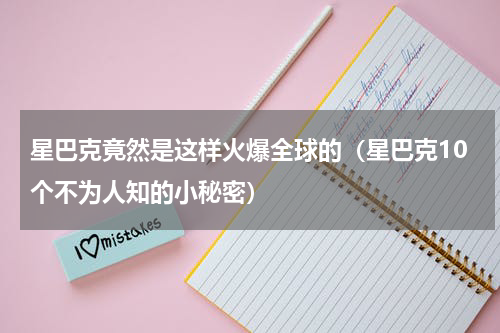 星巴克竟然是这样火爆全球的（星巴克10个不为人知的小秘密）