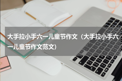 大手拉小手六一儿童节作文（大手拉小手六一儿童节作文范文）