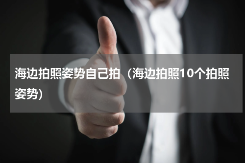 海边拍照姿势自己拍（海边拍照10个拍照姿势）