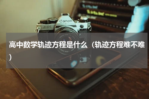 高中数学轨迹方程是什么（轨迹方程难不难）