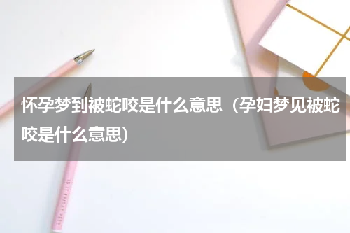 怀孕梦到被蛇咬是什么意思（孕妇梦见被蛇咬是什么意思）