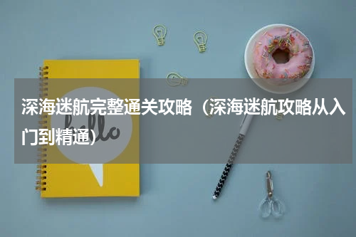 深海迷航完整通关攻略（深海迷航攻略从入门到精通）