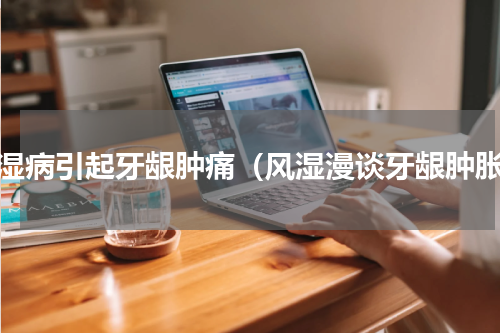 风湿病引起牙龈肿痛（风湿漫谈牙龈肿胀）
