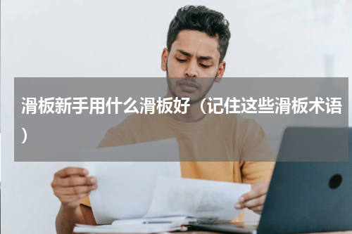 滑板新手用什么滑板好（记住这些滑板术语）