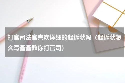 打官司法官喜欢详细的起诉状吗（起诉状怎么写酱酱教你打官司）