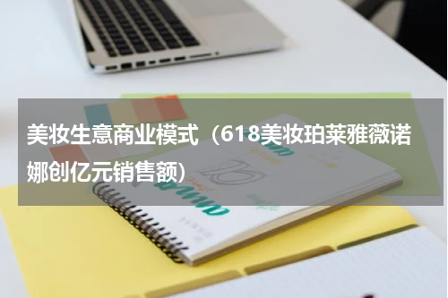 美妆生意商业模式（618美妆珀莱雅薇诺娜创亿元销售额）