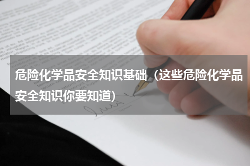危险化学品安全知识基础（这些危险化学品安全知识你要知道）