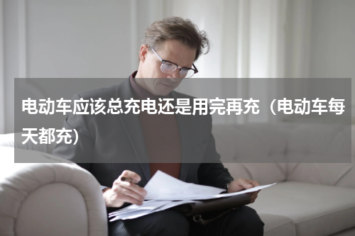 电动车应该总充电还是用完再充（电动车每天都充）