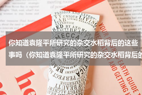 你知道袁隆平所研究的杂交水稻背后的这些事吗（你知道袁隆平所研究的杂交水稻背后的这些事吗）