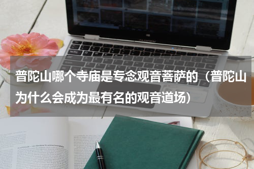 普陀山哪个寺庙是专念观音菩萨的（普陀山为什么会成为最有名的观音道场）