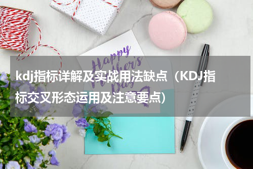kdj指标详解及实战用法缺点（KDJ指标交叉形态运用及注意要点）