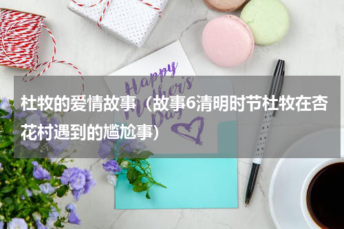 杜牧的爱情故事（故事6清明时节杜牧在杏花村遇到的尴尬事）