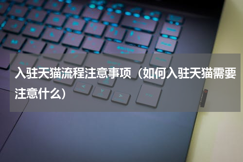 入驻天猫流程注意事项（如何入驻天猫需要注意什么）